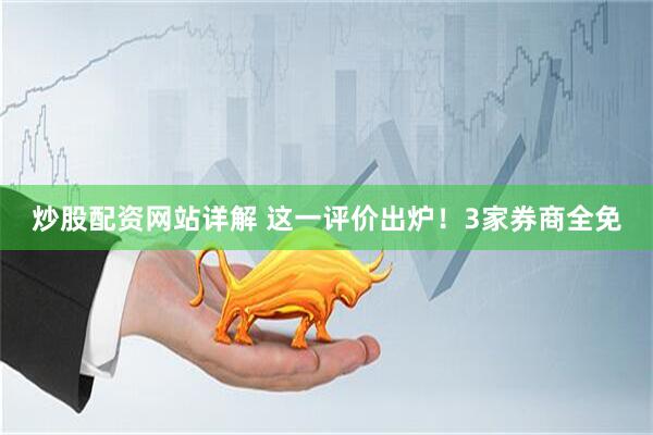 炒股配资网站详解 这一评价出炉！3家券商全免