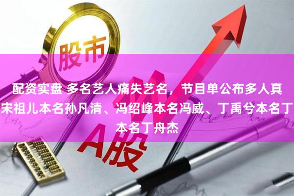 配资实盘 多名艺人痛失艺名，节目单公布多人真名：宋祖儿本名孙凡清、冯绍峰本名冯威、丁禹兮本名丁舟杰