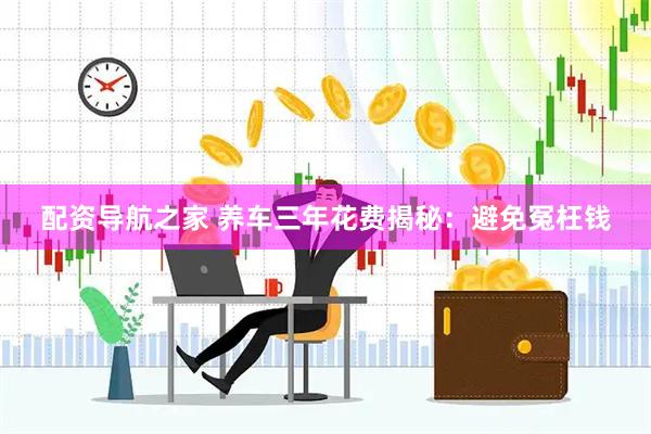 配资导航之家 养车三年花费揭秘：避免冤枉钱