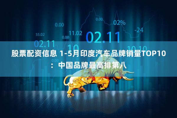 股票配资信息 1-5月印度汽车品牌销量TOP10：中国品牌最高排第八