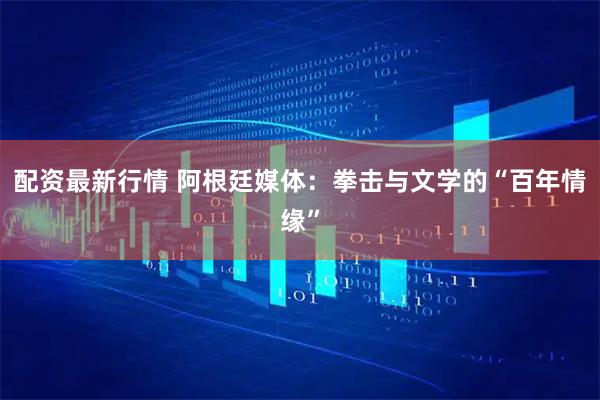 配资最新行情 阿根廷媒体：拳击与文学的“百年情缘”